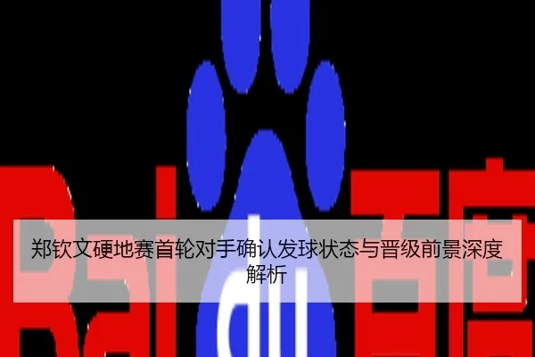 郑钦文硬地赛首轮对手确认发球状态与晋级前景深度解析