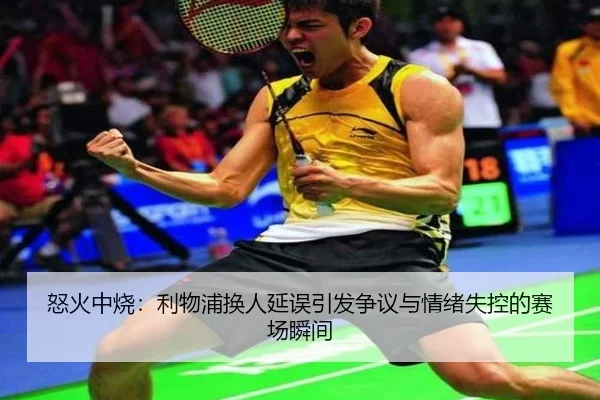 怒火中烧：利物浦换人延误引发争议与情绪失控的赛场瞬间